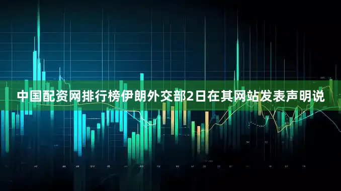 中国配资网排行榜伊朗外交部2日在其网站发表声明说
