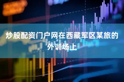 炒股配资门户网在西藏军区某旅的外训场上