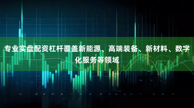 专业实盘配资杠杆覆盖新能源、高端装备、新材料、数字化服务等领域
