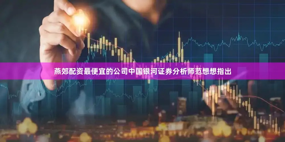 燕郊配资最便宜的公司中国银河证券分析师范想想指出