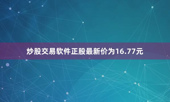 炒股交易软件正股最新价为16.77元