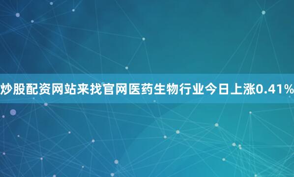 炒股配资网站来找官网医药生物行业今日上涨0.41%