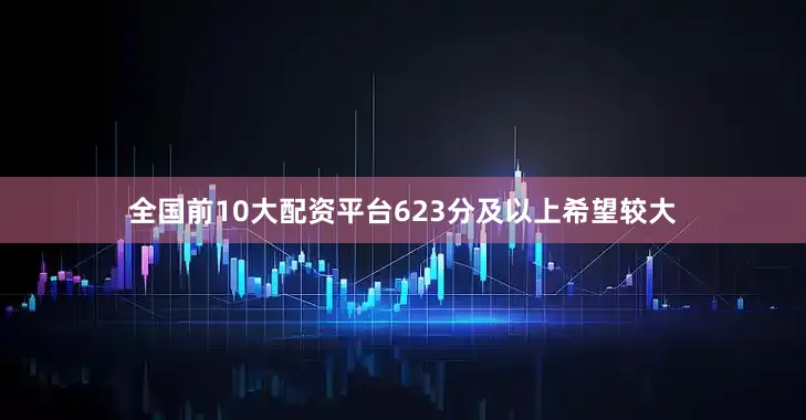全国前10大配资平台623分及以上希望较大