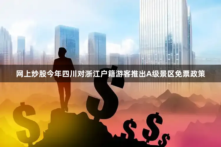 网上炒股今年四川对浙江户籍游客推出A级景区免票政策