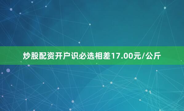 炒股配资开户识必选相差17.00元/公斤
