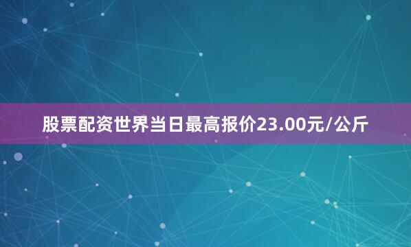 股票配资世界当日最高报价23.00元/公斤