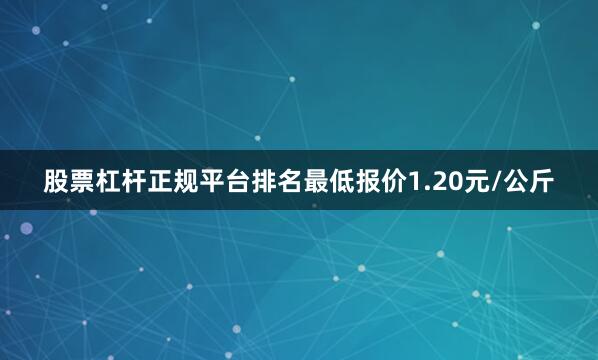 股票杠杆正规平台排名最低报价1.20元/公斤