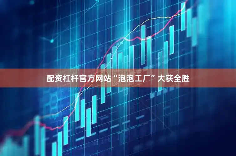 配资杠杆官方网站“泡泡工厂”大获全胜