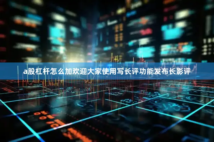 a股杠杆怎么加欢迎大家使用写长评功能发布长影评