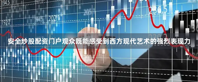 安全炒股配资门户观众既能感受到西方现代艺术的强烈表现力