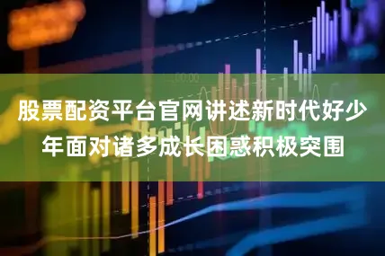 股票配资平台官网讲述新时代好少年面对诸多成长困惑积极突围