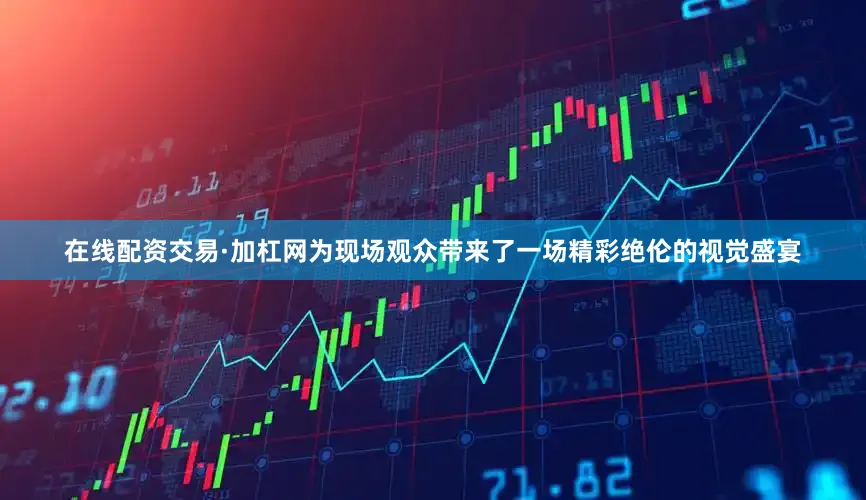 在线配资交易·加杠网为现场观众带来了一场精彩绝伦的视觉盛宴