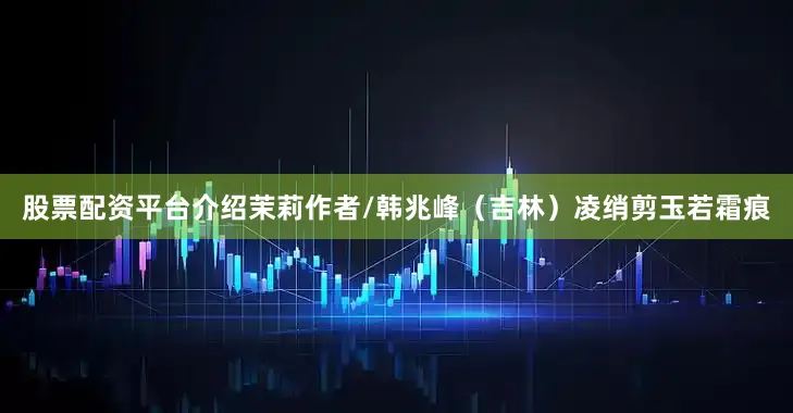 股票配资平台介绍茉莉作者/韩兆峰（吉林）凌绡剪玉若霜痕