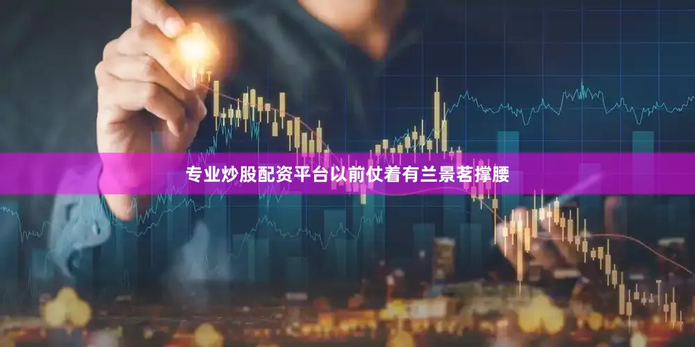专业炒股配资平台以前仗着有兰景茗撑腰