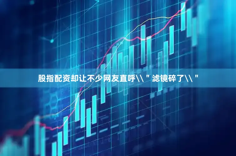 股指配资却让不少网友直呼\＂滤镜碎了\＂
