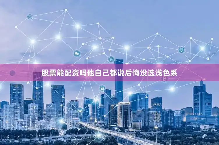 股票能配资吗他自己都说后悔没选浅色系