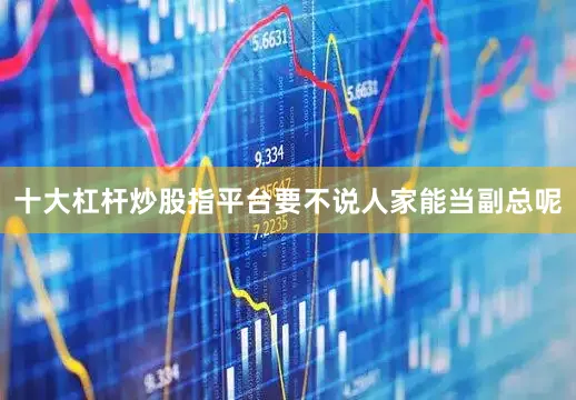 十大杠杆炒股指平台要不说人家能当副总呢