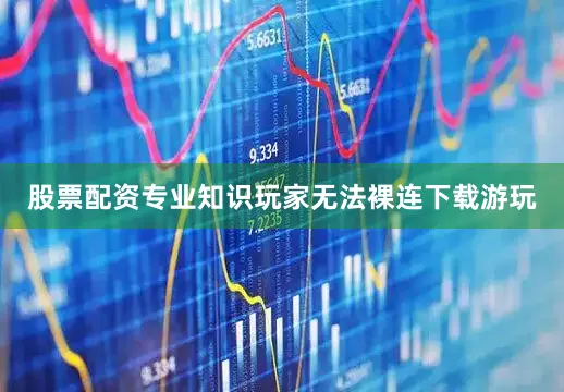 股票配资专业知识玩家无法裸连下载游玩