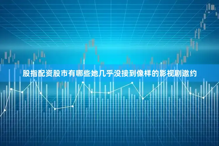 股指配资股市有哪些她几乎没接到像样的影视剧邀约