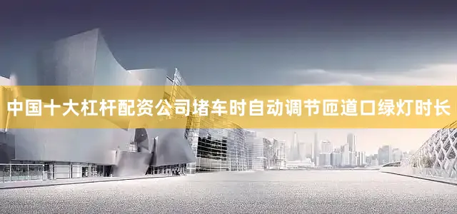 中国十大杠杆配资公司堵车时自动调节匝道口绿灯时长