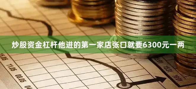 炒股资金杠杆他进的第一家店张口就要6300元一两