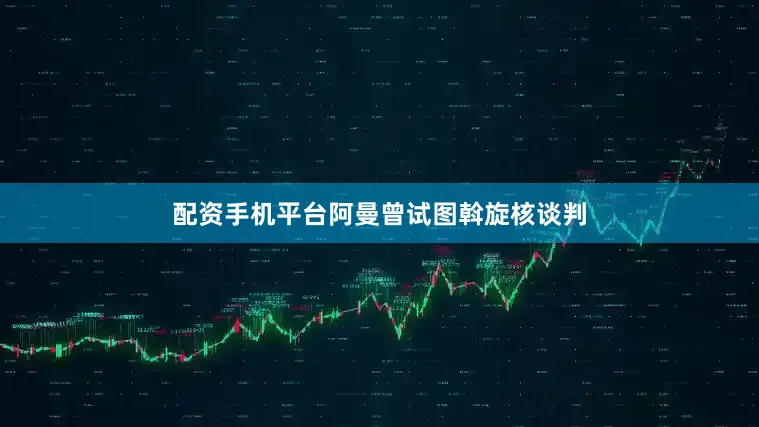 配资手机平台阿曼曾试图斡旋核谈判