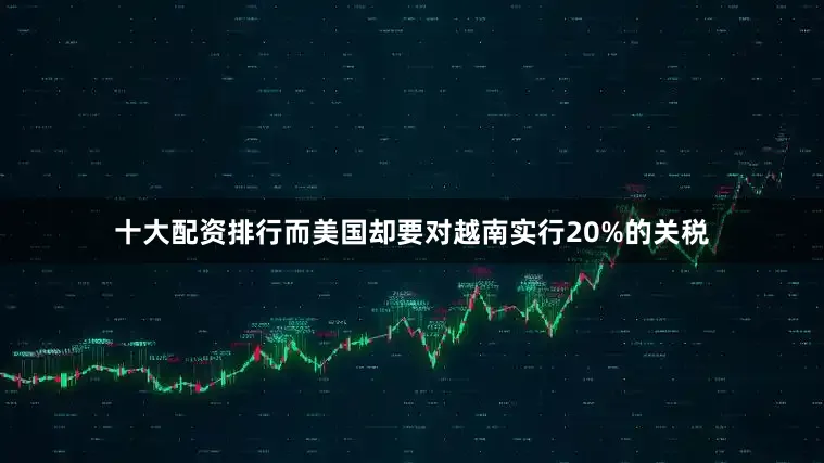 十大配资排行而美国却要对越南实行20%的关税