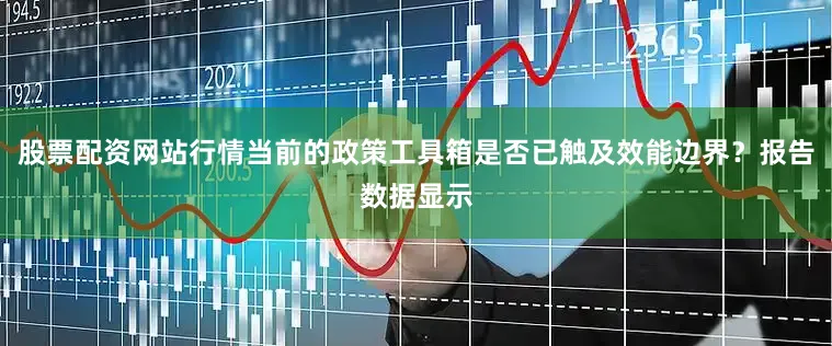 股票配资网站行情当前的政策工具箱是否已触及效能边界？报告数据显示