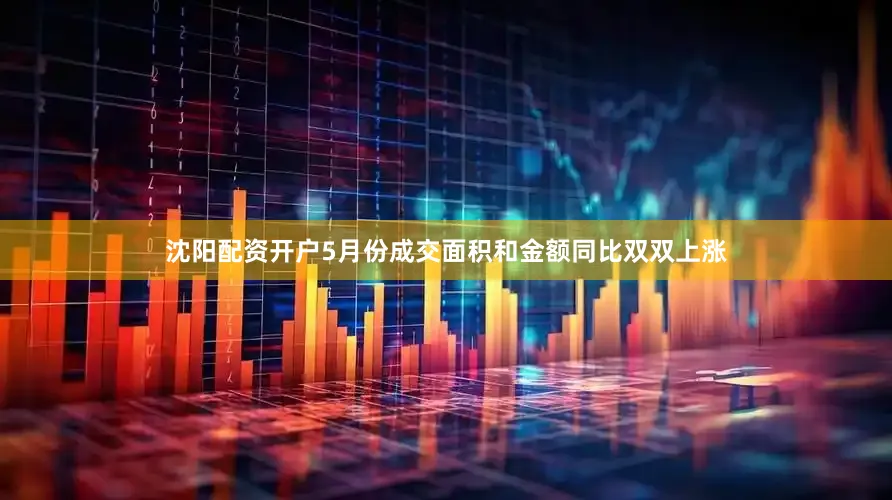 沈阳配资开户5月份成交面积和金额同比双双上涨