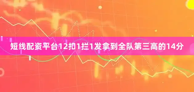 短线配资平台12扣1拦1发拿到全队第三高的14分