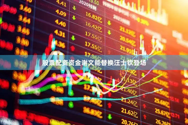 股票配资资金谢文能替换汪士钦登场