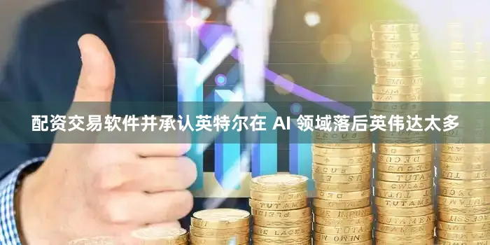 配资交易软件并承认英特尔在 AI 领域落后英伟达太多