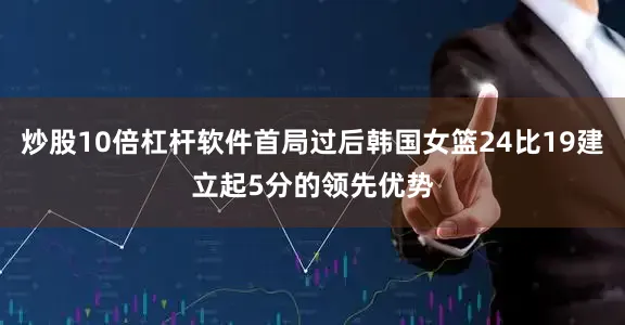 炒股10倍杠杆软件首局过后韩国女篮24比19建立起5分的领先优势