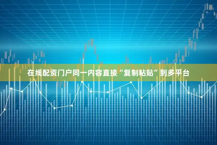 在线配资门户同一内容直接“复制粘贴”到多平台