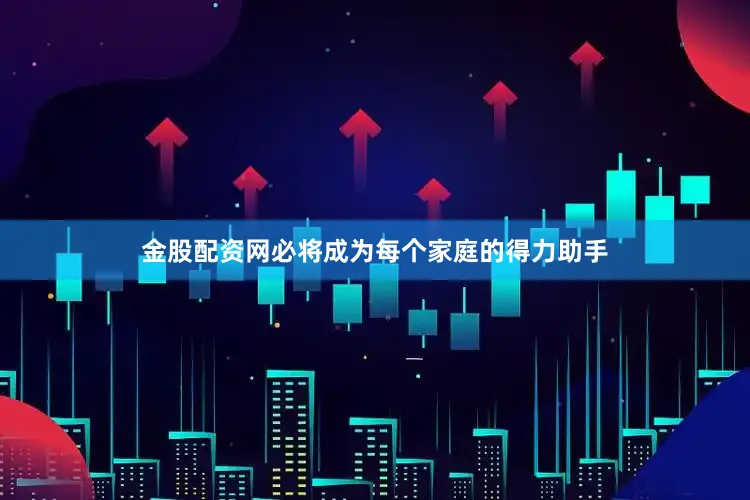 金股配资网必将成为每个家庭的得力助手