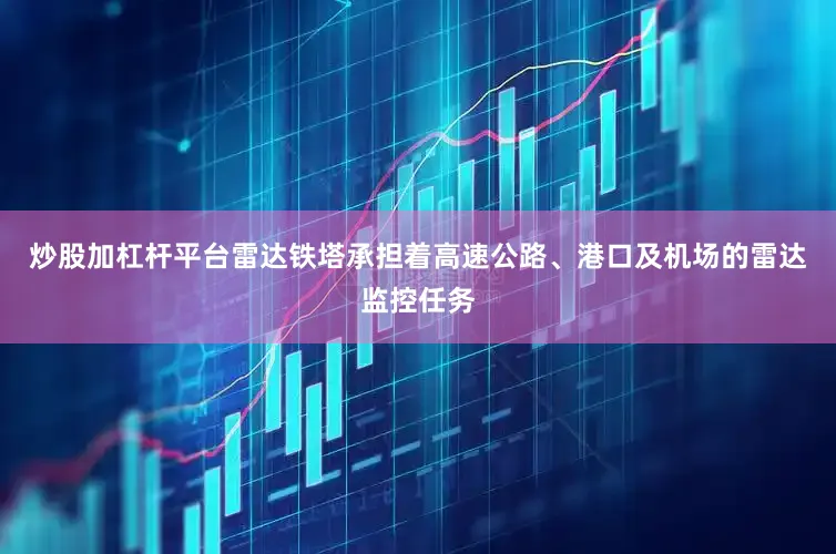 炒股加杠杆平台雷达铁塔承担着高速公路、港口及机场的雷达监控任务