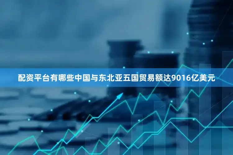 配资平台有哪些中国与东北亚五国贸易额达9016亿美元
