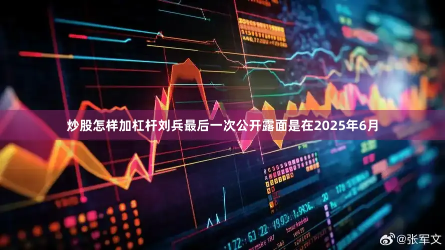 炒股怎样加杠杆刘兵最后一次公开露面是在2025年6月