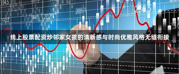 线上股票配资炒邻家女孩的清新感与时尚优雅风格无缝衔接