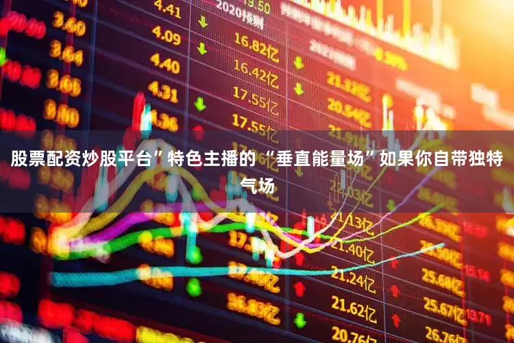 股票配资炒股平台”特色主播的 “垂直能量场”如果你自带独特气场
