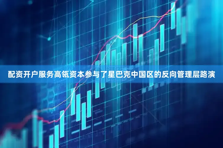 配资开户服务高瓴资本参与了星巴克中国区的反向管理层路演