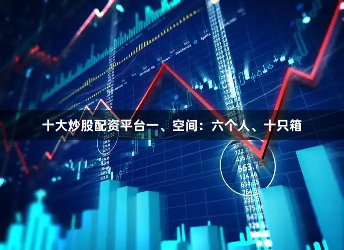十大炒股配资平台一、空间：六个人、十只箱