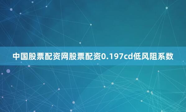 中国股票配资网股票配资0.197cd低风阻系数