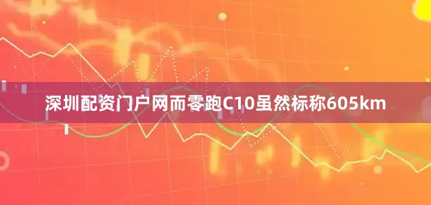 深圳配资门户网而零跑C10虽然标称605km