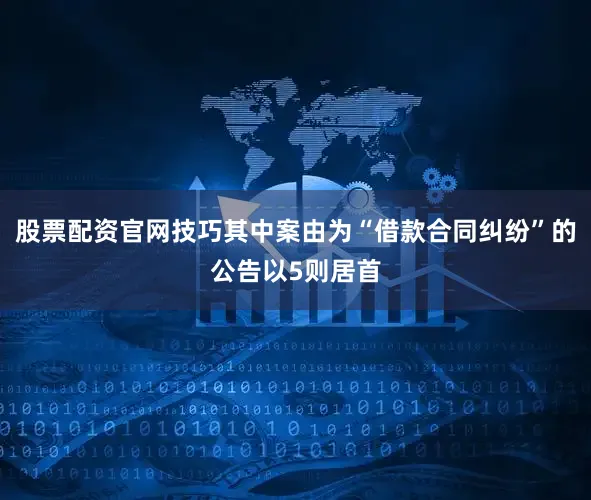 股票配资官网技巧其中案由为“借款合同纠纷”的公告以5则居首