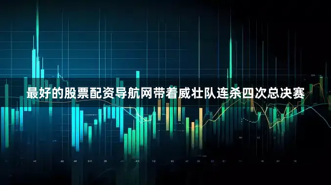 最好的股票配资导航网带着威壮队连杀四次总决赛