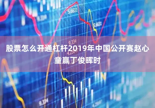 股票怎么开通杠杆2019年中国公开赛赵心童赢丁俊晖时