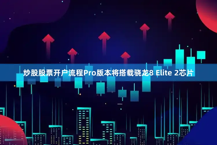 炒股股票开户流程Pro版本将搭载骁龙8 Elite 2芯片