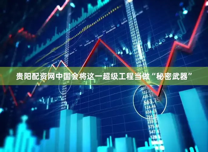 贵阳配资网中国会将这一超级工程当做“秘密武器”