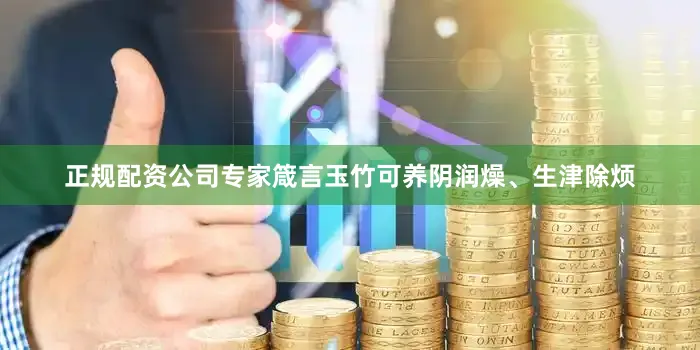 正规配资公司专家箴言玉竹可养阴润燥、生津除烦